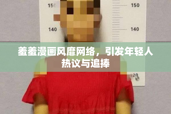 羞羞漫画风靡网络，引发年轻人热议与追捧