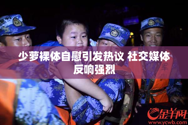 少萝裸体自慰引发热议 社交媒体反响强烈
