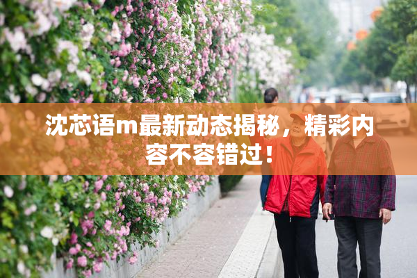 沈芯语m最新动态揭秘，精彩内容不容错过！