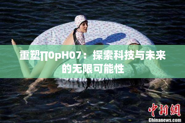 重塑∏0pH07：探索科技与未来的无限可能性