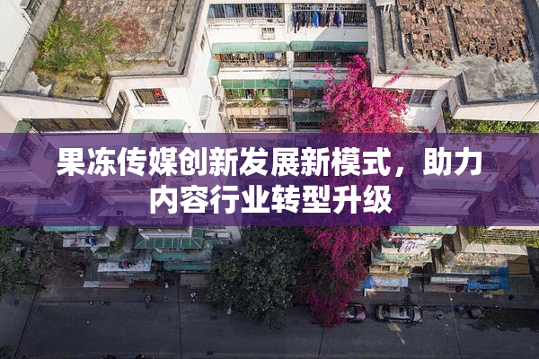 果冻传媒创新发展新模式，助力内容行业转型升级