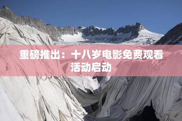 重磅推出：十八岁电影免费观看活动启动