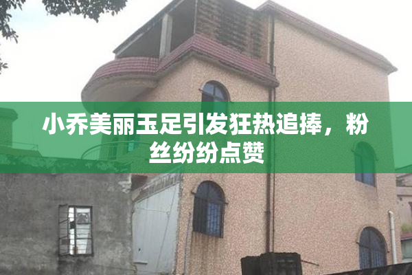 小乔美丽玉足引发狂热追捧，粉丝纷纷点赞