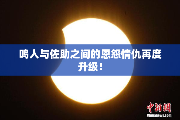 鸣人与佐助之间的恩怨情仇再度升级！