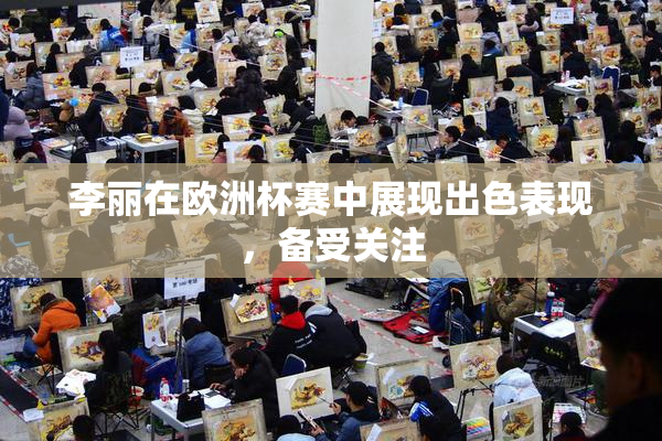 李丽在欧洲杯赛中展现出色表现，备受关注