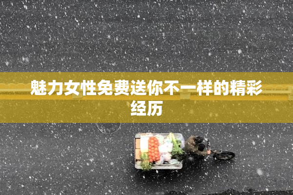 魅力女性免费送你不一样的精彩经历