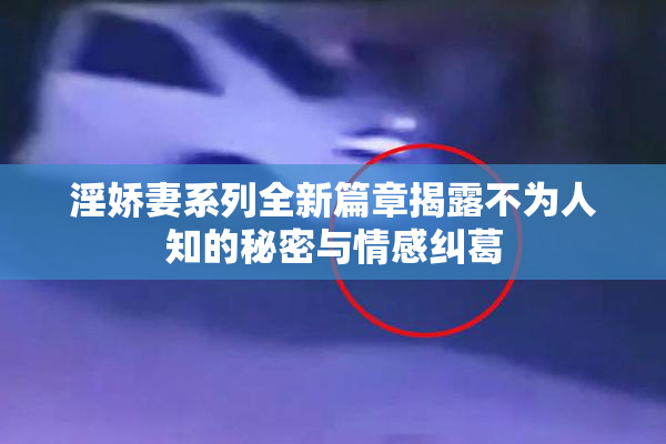 淫娇妻系列全新篇章揭露不为人知的秘密与情感纠葛