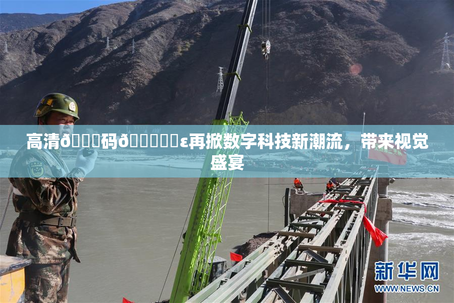 高清🈚码🔞❌‌ε再掀数字科技新潮流，带来视觉盛宴