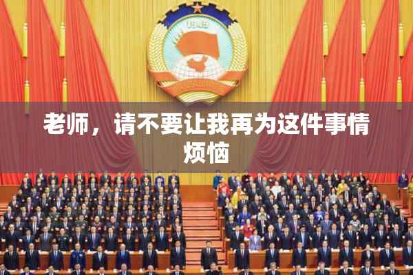 老师，请不要让我再为这件事情烦恼