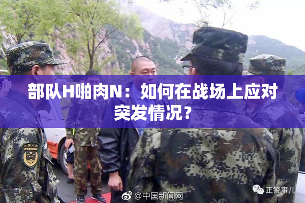 部队H啪肉N：如何在战场上应对突发情况？