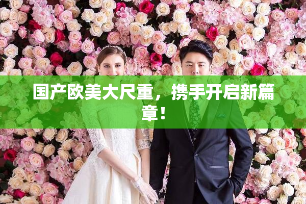 国产欧美大尺重，携手开启新篇章！