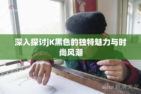 深入探讨jK黑色的独特魅力与时尚风潮