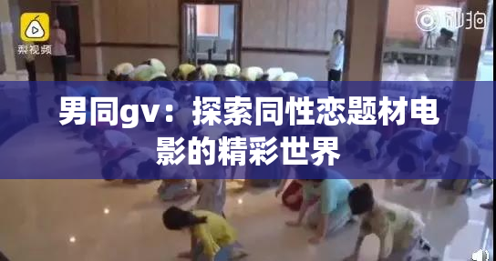 男同gv：探索同性恋题材电影的精彩世界