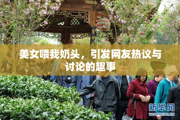 美女喂我奶头，引发网友热议与讨论的趣事
