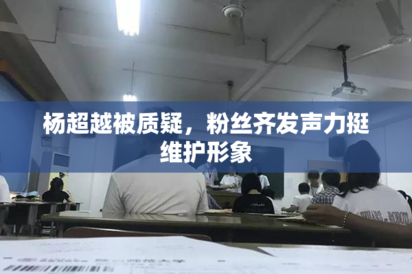 杨超越被质疑，粉丝齐发声力挺维护形象