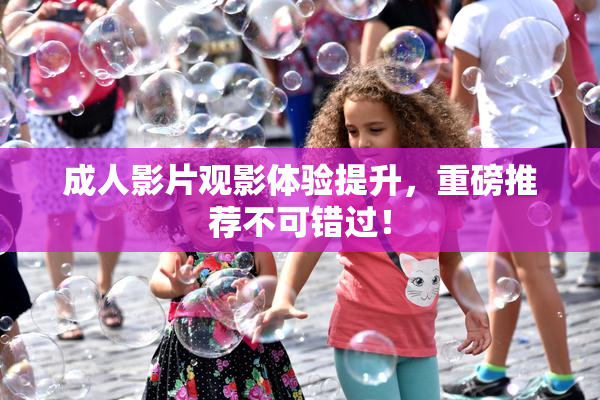 成人影片观影体验提升，重磅推荐不可错过！
