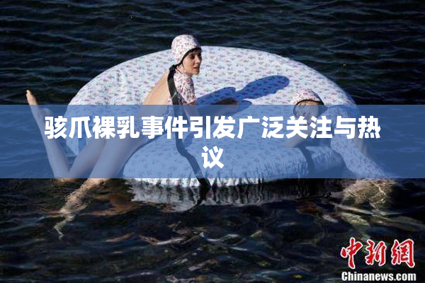 骇爪裸乳事件引发广泛关注与热议