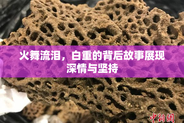 火舞流泪，白重的背后故事展现深情与坚持