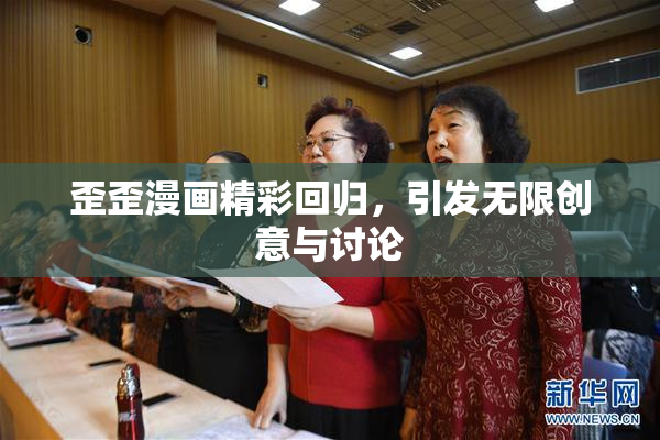 歪歪漫画精彩回归，引发无限创意与讨论