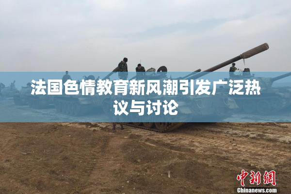 法国色情教育新风潮引发广泛热议与讨论