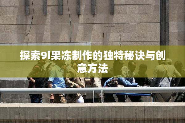 探索9i果冻制作的独特秘诀与创意方法