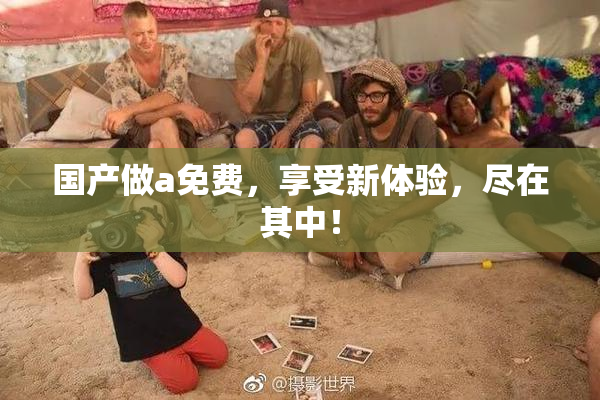 国产做a免费，享受新体验，尽在其中！