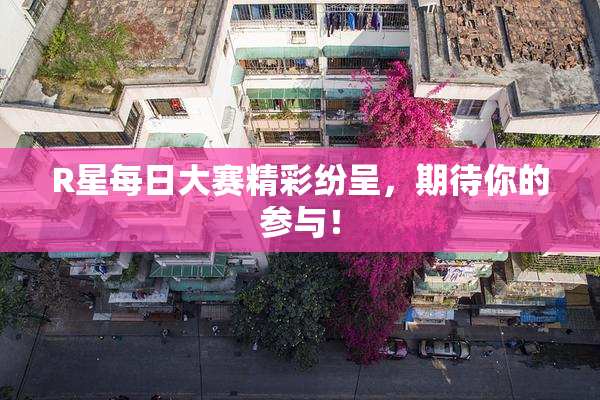 R星每日大赛精彩纷呈，期待你的参与！