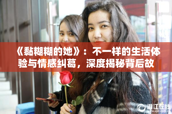 《黏糊糊的她》：不一样的生活体验与情感纠葛，深度揭秘背后故事
