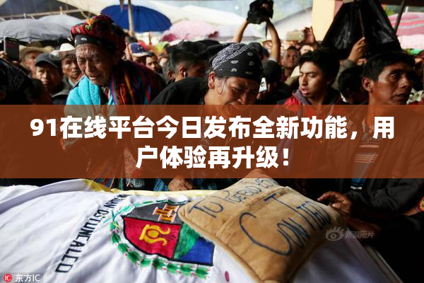 91在线平台今日发布全新功能，用户体验再升级！