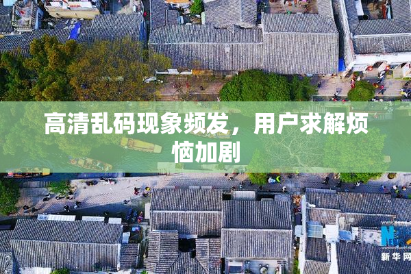 高清乱码现象频发，用户求解烦恼加剧
