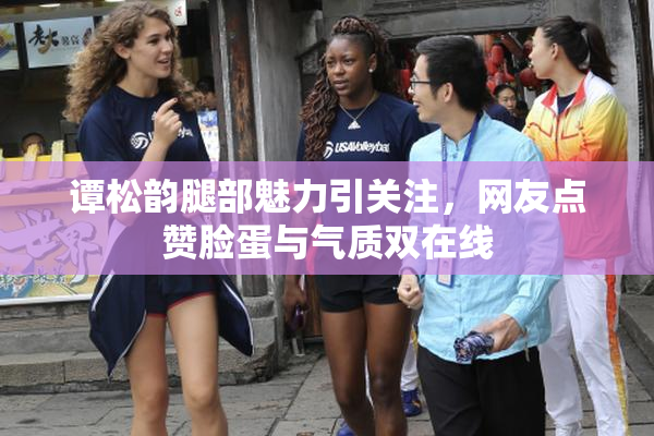 谭松韵腿部魅力引关注，网友点赞脸蛋与气质双在线