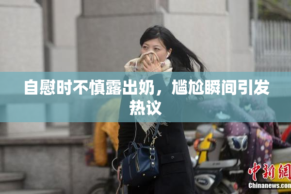 自慰时不慎露出奶，尴尬瞬间引发热议