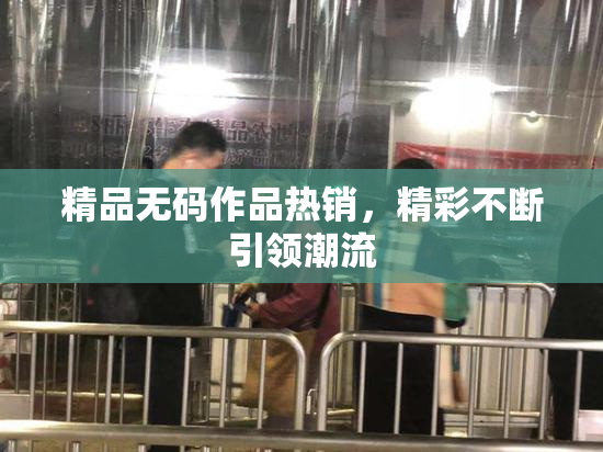 精品无码作品热销，精彩不断引领潮流