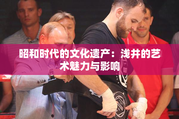 昭和时代的文化遗产：浅井的艺术魅力与影响