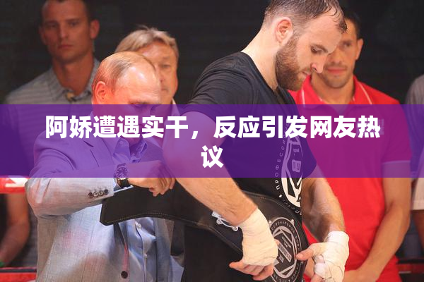 阿娇遭遇实干，反应引发网友热议