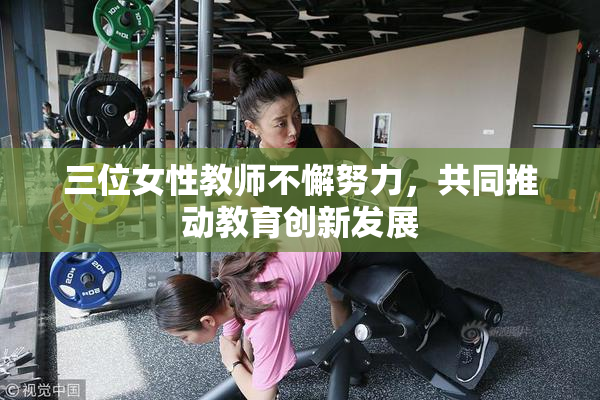 三位女性教师不懈努力，共同推动教育创新发展