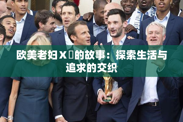 欧美老妇Ⅹ乄的故事：探索生活与追求的交织