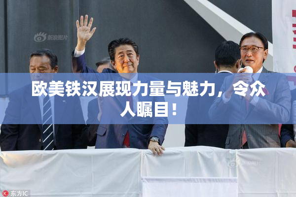 欧美铁汉展现力量与魅力，令众人瞩目！