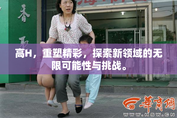 高H，重塑精彩，探索新领域的无限可能性与挑战。