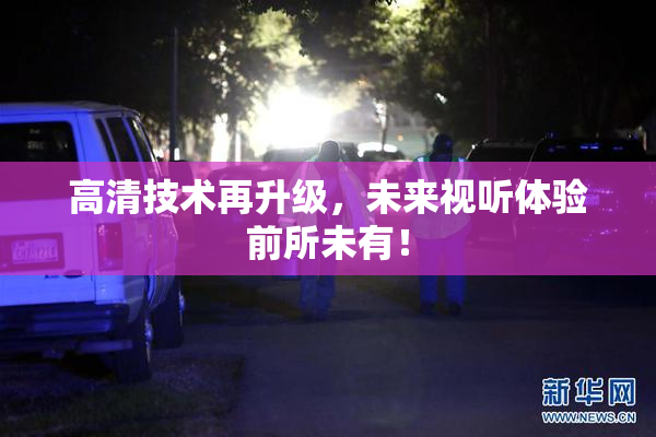 高清技术再升级，未来视听体验前所未有！