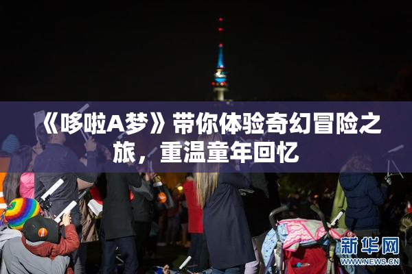 《哆啦A梦》带你体验奇幻冒险之旅，重温童年回忆