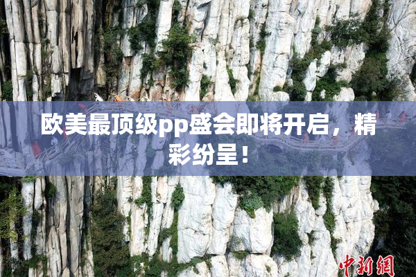 欧美最顶级pp盛会即将开启，精彩纷呈！
