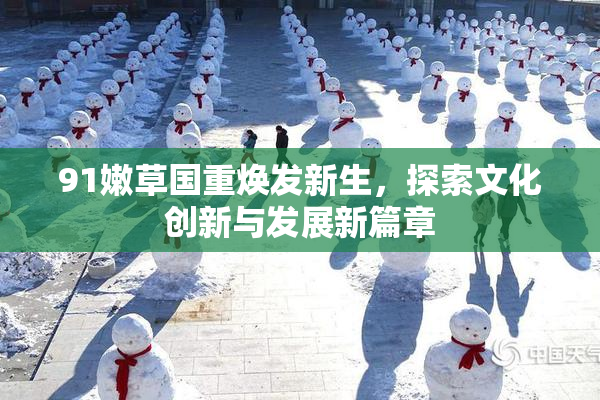91嫩草国重焕发新生，探索文化创新与发展新篇章