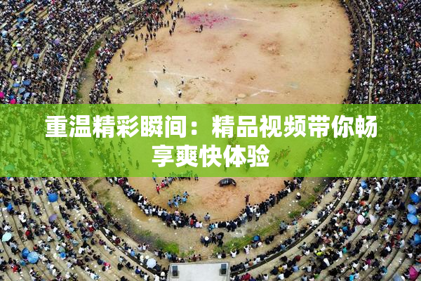 重温精彩瞬间：精品视频带你畅享爽快体验