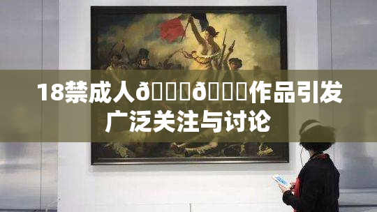 18禁成人🍆🍑作品引发广泛关注与讨论