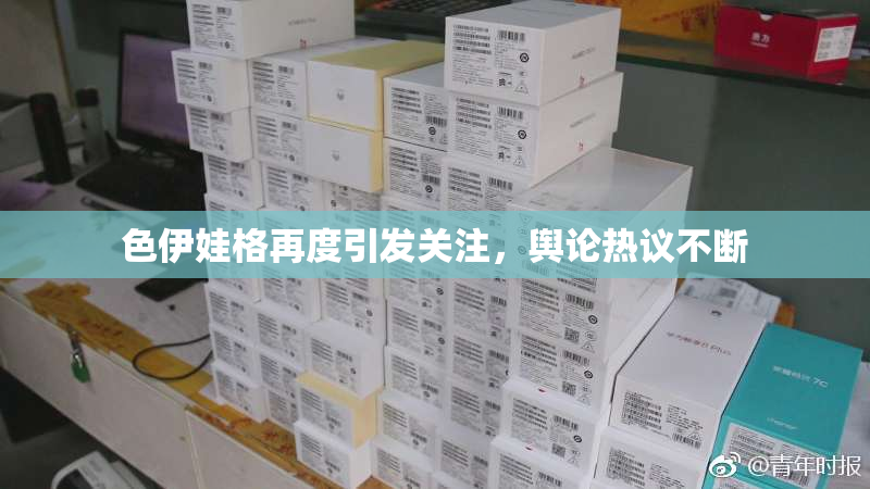 色伊娃格再度引发关注，舆论热议不断
