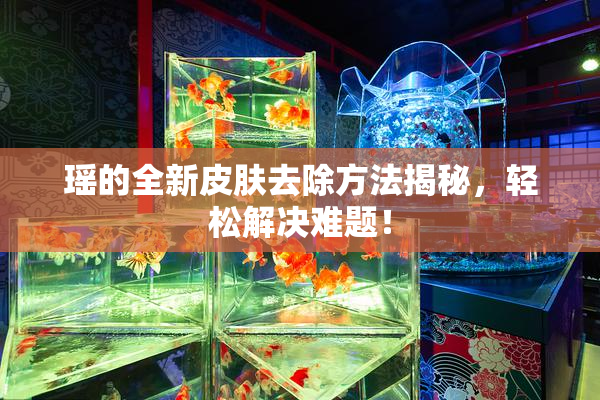 瑶的全新皮肤去除方法揭秘，轻松解决难题！