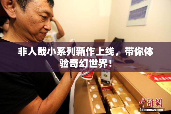 非人哉小系列新作上线，带你体验奇幻世界！