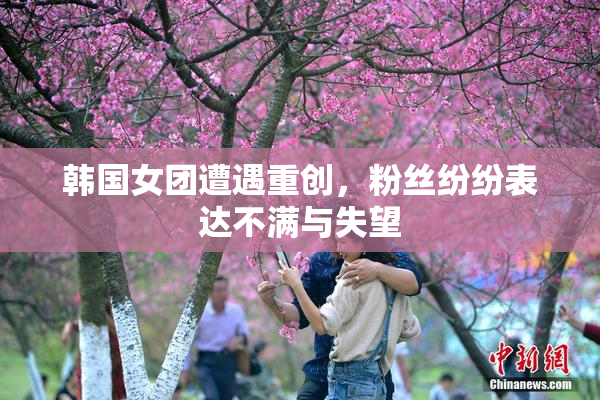 韩国女团遭遇重创，粉丝纷纷表达不满与失望