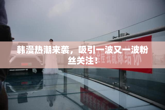 韩漫热潮来袭，吸引一波又一波粉丝关注！